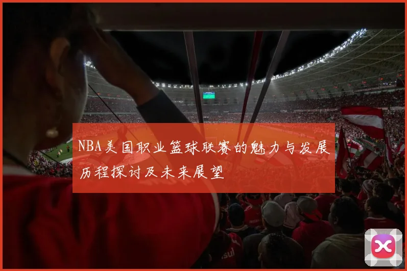 NBA美国职业篮球联赛的魅力与发展历程探讨及未来展望