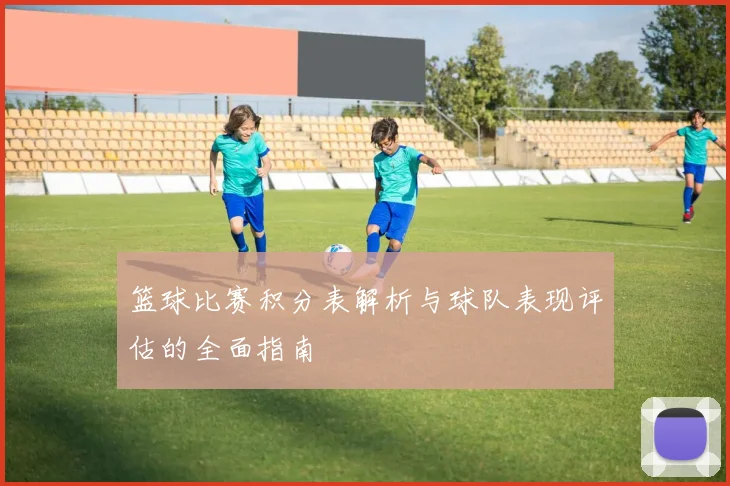 篮球比赛积分表解析与球队表现评估的全面指南
