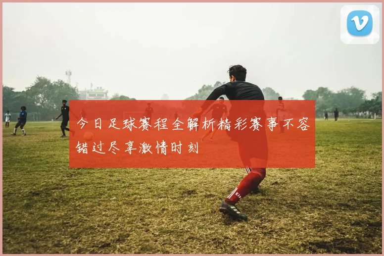 今日足球赛程全解析精彩赛事不容错过尽享激情时刻