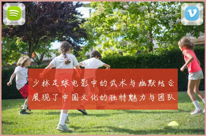 少林足球电影中的武术与幽默结合展现了中国文化的独特魅力与团队精神