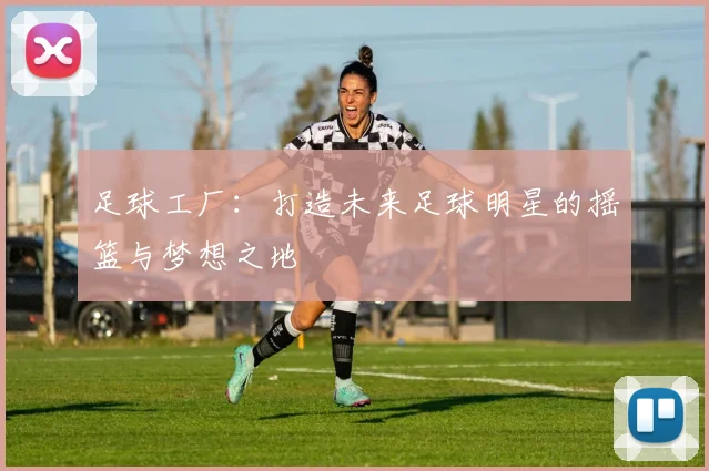 足球工厂：打造未来足球明星的摇篮与梦想之地