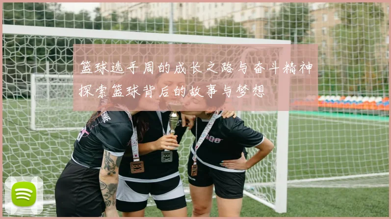 篮球选手周的成长之路与奋斗精神探索篮球背后的故事与梦想