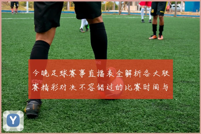 今晚足球赛事直播表全解析各大联赛精彩对决不容错过的比赛时间与频道信息