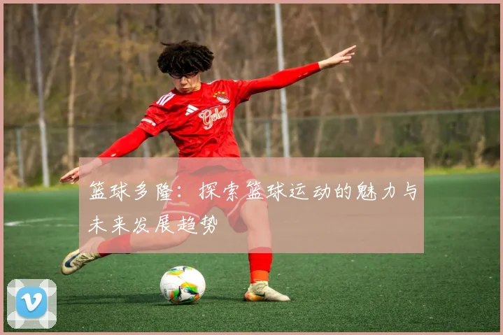 篮球多隆：探索篮球运动的魅力与未来发展趋势