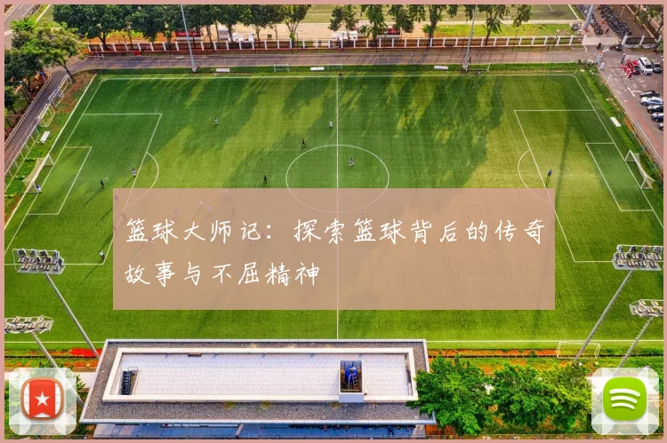 篮球大师记：探索篮球背后的传奇故事与不屈精神