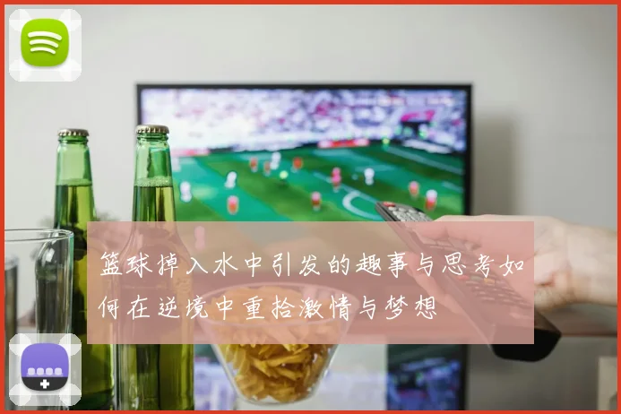 篮球掉入水中引发的趣事与思考如何在逆境中重拾激情与梦想