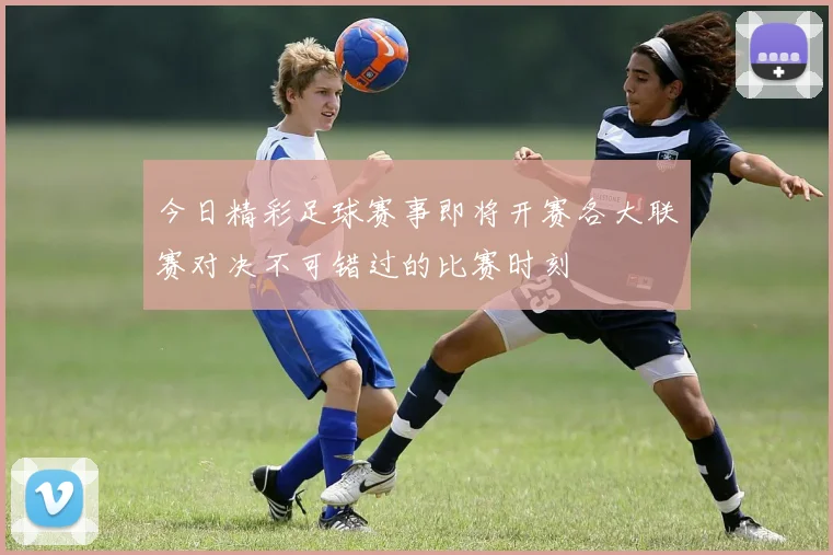 今日精彩足球赛事即将开赛各大联赛对决不可错过的比赛时刻
