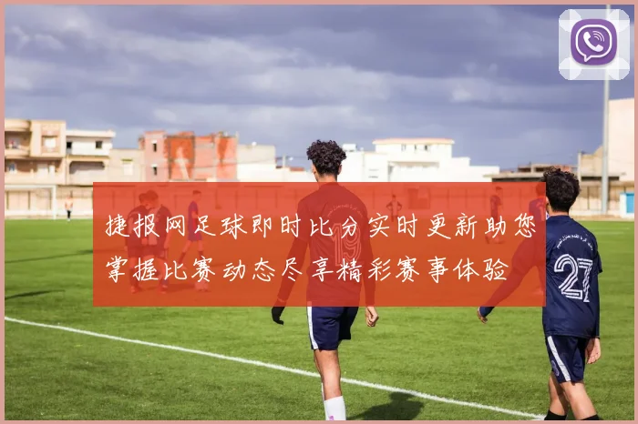 捷报网足球即时比分实时更新助您掌握比赛动态尽享精彩赛事体验
