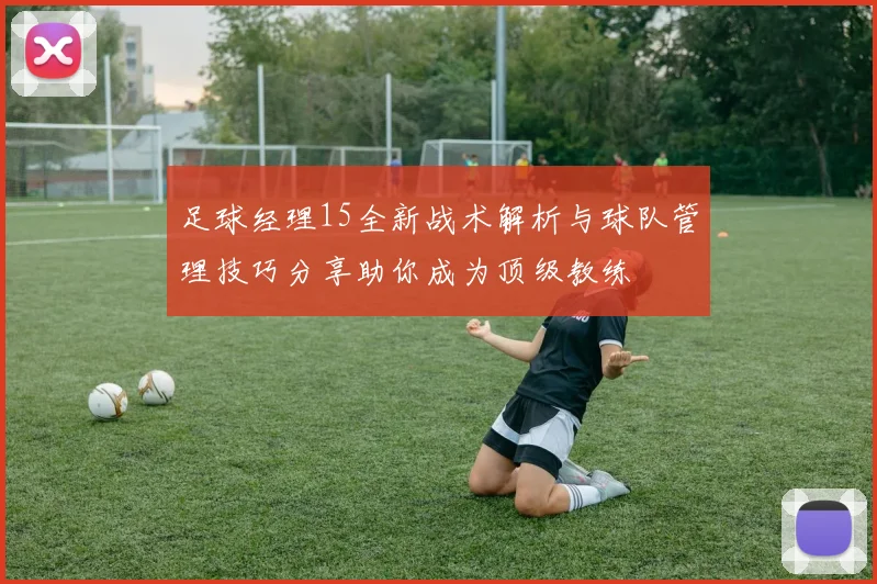足球经理15全新战术解析与球队管理技巧分享助你成为顶级教练