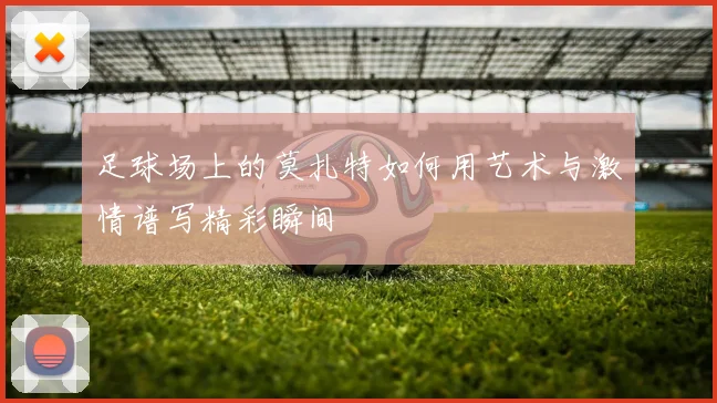 足球场上的莫扎特如何用艺术与激情谱写精彩瞬间