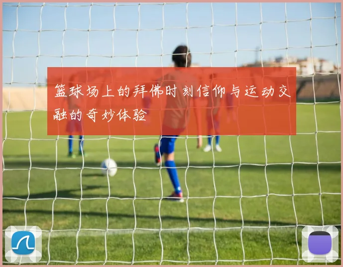 篮球场上的拜佛时刻信仰与运动交融的奇妙体验